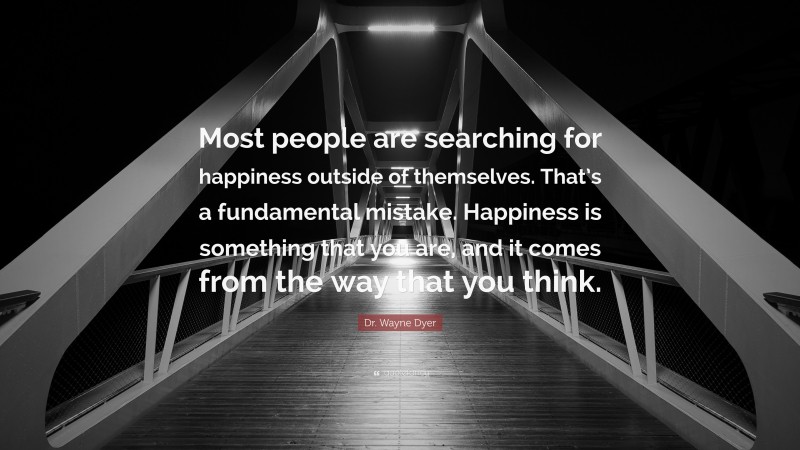 Dr. Wayne Dyer Quote: “Most people are searching for happiness outside of themselves. That’s a fundamental mistake. Happiness is something that you are, and it comes from the way that you think.”
