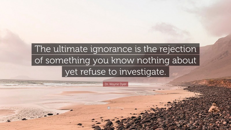 Dr. Wayne Dyer Quote: “The ultimate ignorance is the rejection of something you know nothing about yet refuse to investigate.”