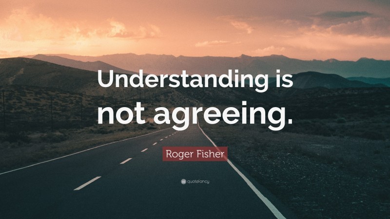 Roger Fisher Quote: “Understanding is not agreeing.”