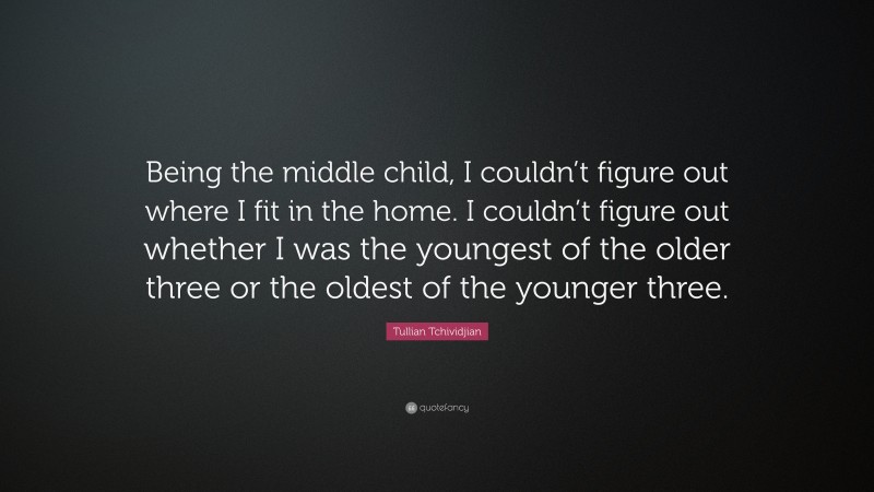Tullian Tchividjian Quote: “Being the middle child, I couldn’t figure out where I fit in the home. I couldn’t figure out whether I was the youngest of the older three or the oldest of the younger three.”
