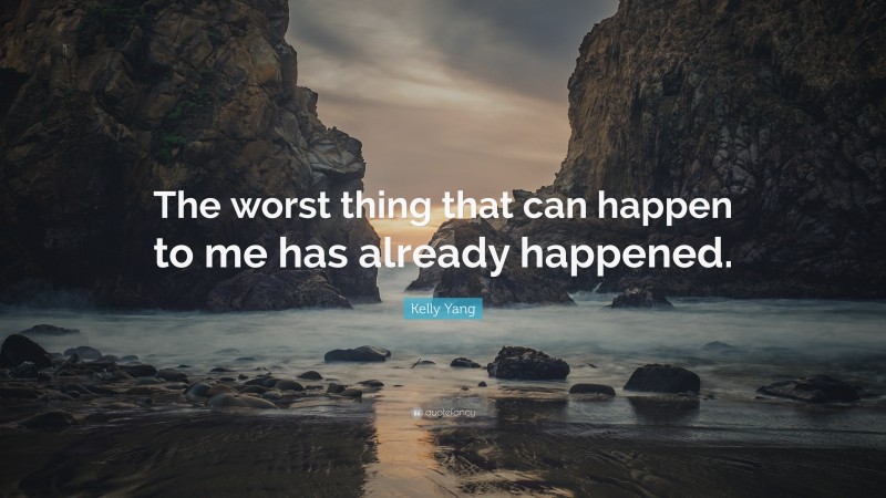 Kelly Yang Quote: “The worst thing that can happen to me has already happened.”