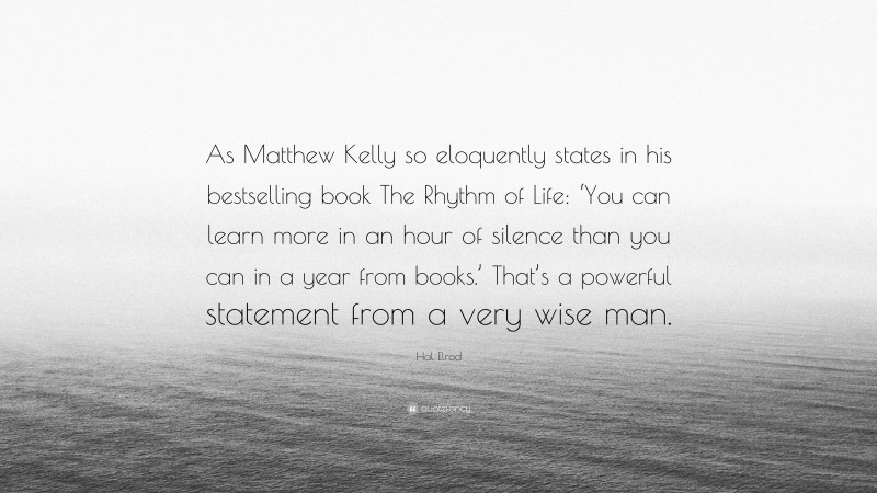 Hal Elrod Quote: “As Matthew Kelly so eloquently states in his bestselling book The Rhythm of Life: ‘You can learn more in an hour of silence than you can in a year from books.’ That’s a powerful statement from a very wise man.”