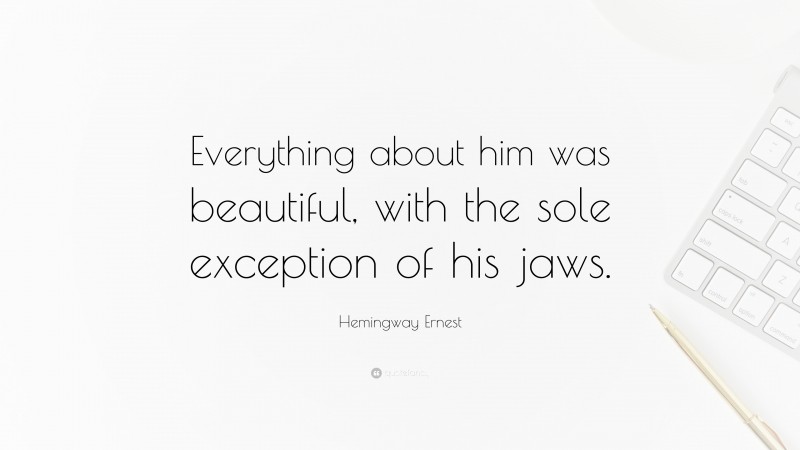 Hemingway Ernest Quote: “Everything about him was beautiful, with the sole exception of his jaws.”