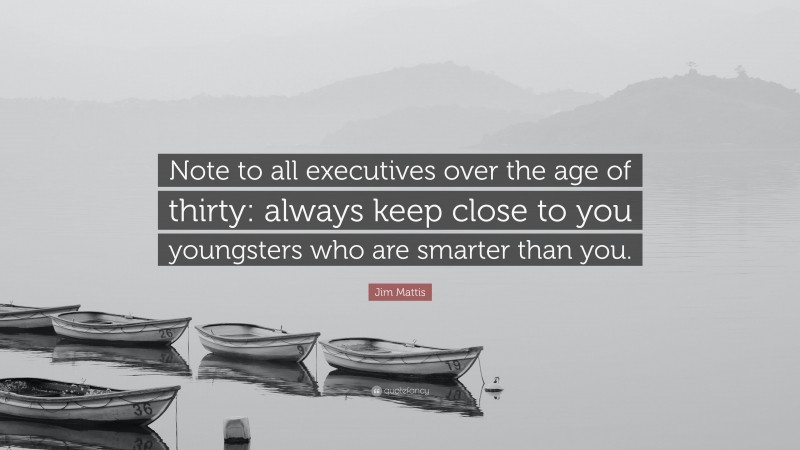 Jim Mattis Quote: “Note to all executives over the age of thirty: always keep close to you youngsters who are smarter than you.”