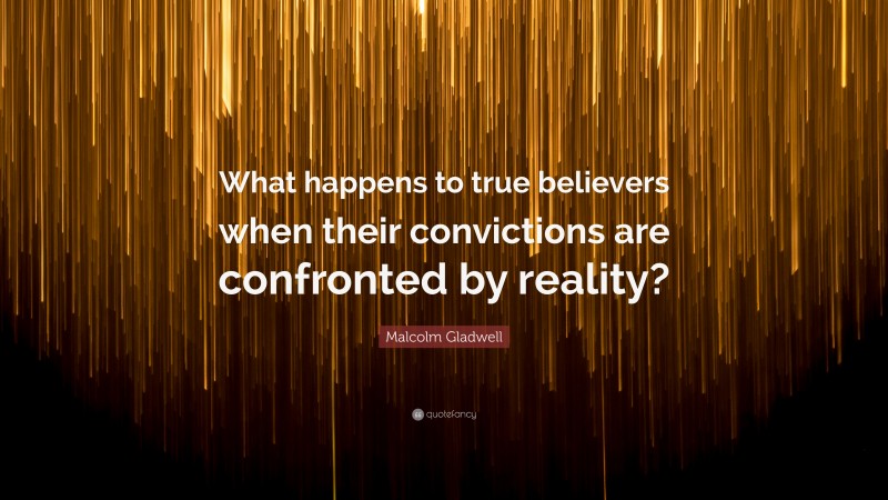 Malcolm Gladwell Quote: “What happens to true believers when their convictions are confronted by reality?”