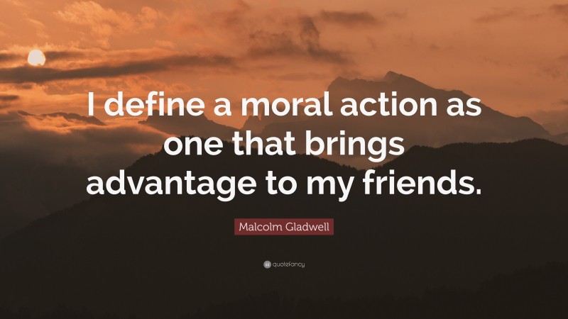 Malcolm Gladwell Quote: “I define a moral action as one that brings advantage to my friends.”