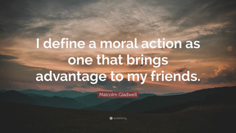 Malcolm Gladwell Quote: “I define a moral action as one that brings advantage to my friends.”