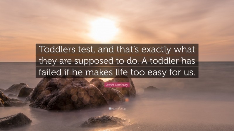 Janet Lansbury Quote: “Toddlers test, and that’s exactly what they are supposed to do. A toddler has failed if he makes life too easy for us.”