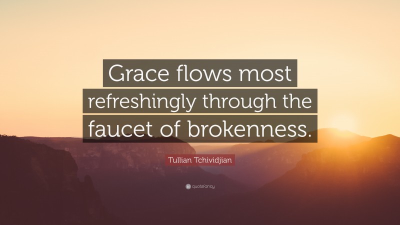 Tullian Tchividjian Quote: “Grace flows most refreshingly through the faucet of brokenness.”