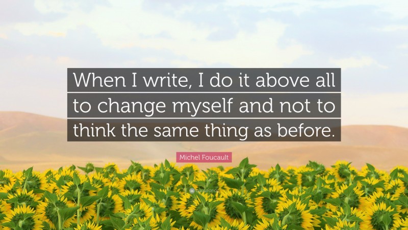 Michel Foucault Quote: “When I write, I do it above all to change myself and not to think the same thing as before.”