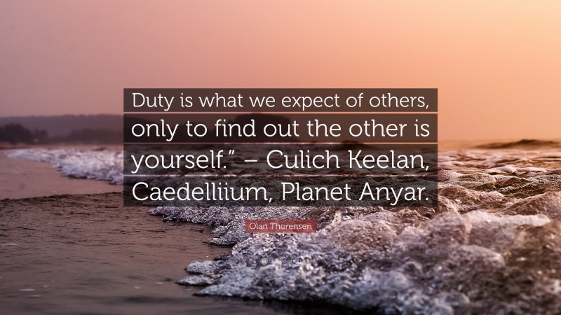 Olan Thorensen Quote: “Duty is what we expect of others, only to find out the other is yourself.” – Culich Keelan, Caedelliium, Planet Anyar.”