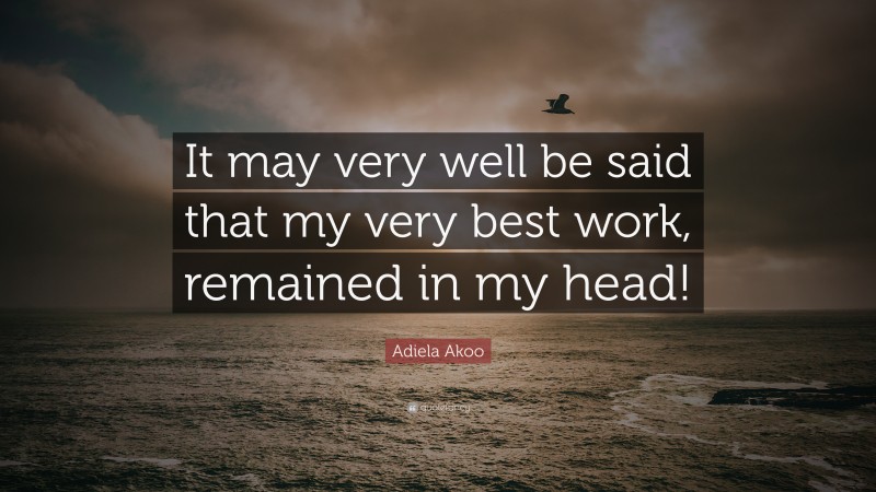 Adiela Akoo Quote: “It may very well be said that my very best work, remained in my head!”