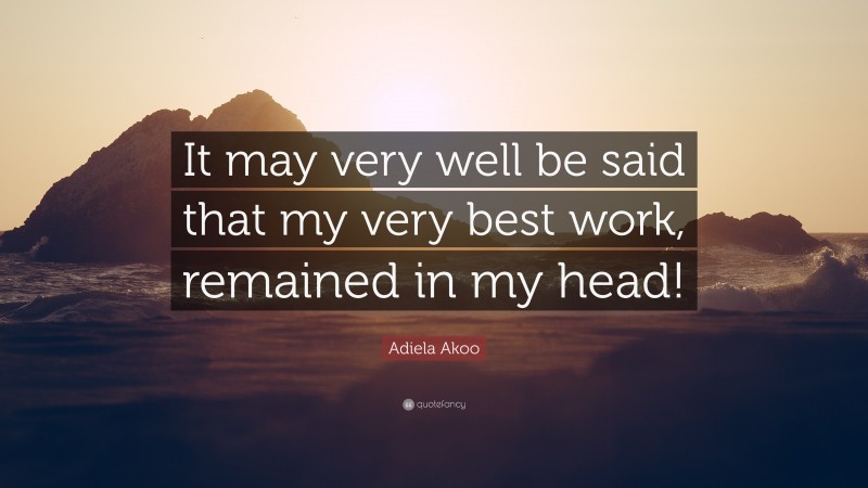 Adiela Akoo Quote: “It may very well be said that my very best work, remained in my head!”