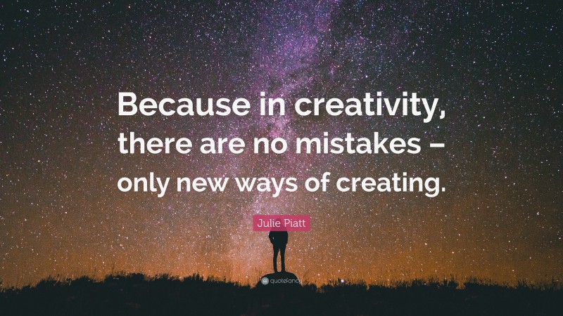 Julie Piatt Quote: “Because in creativity, there are no mistakes – only new ways of creating.”