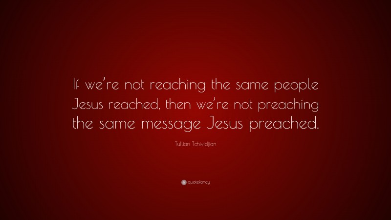 Tullian Tchividjian Quote: “If we’re not reaching the same people Jesus reached, then we’re not preaching the same message Jesus preached.”