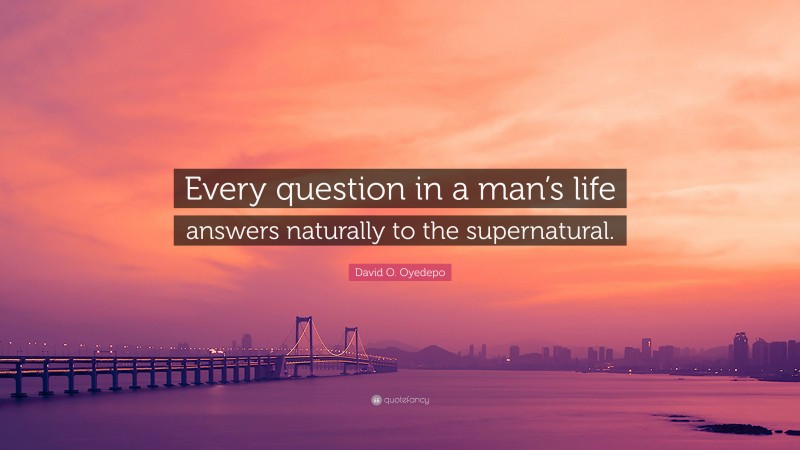 David O. Oyedepo Quote: “Every question in a man’s life answers naturally to the supernatural.”