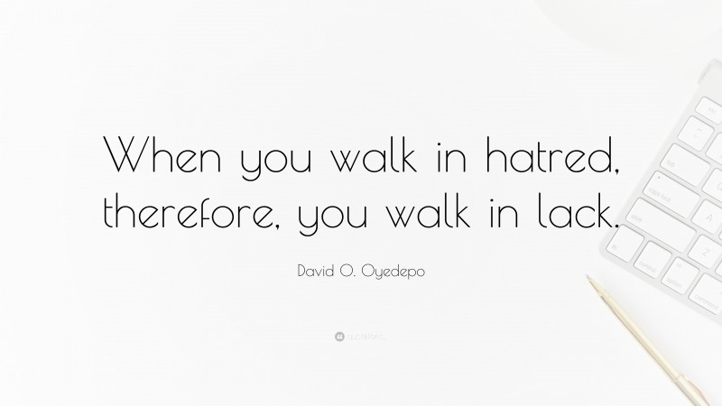 David O. Oyedepo Quote: “When you walk in hatred, therefore, you walk in lack.”