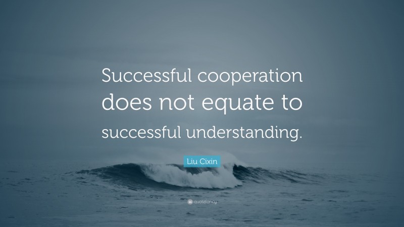 Liu Cixin Quote: “Successful cooperation does not equate to successful understanding.”