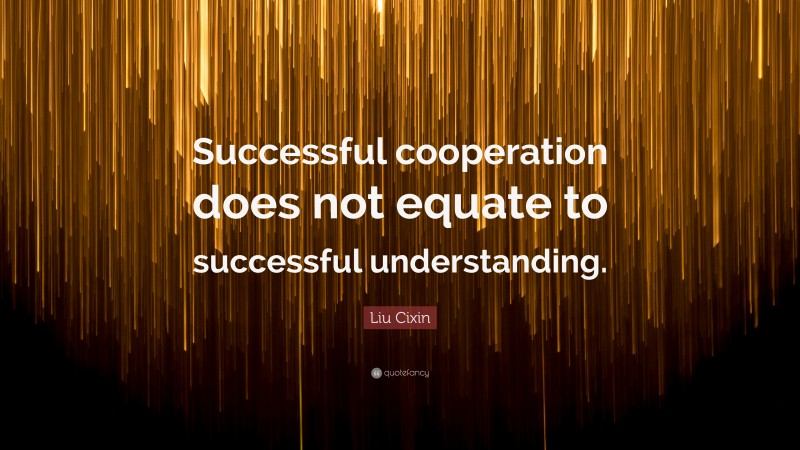 Liu Cixin Quote: “Successful cooperation does not equate to successful understanding.”