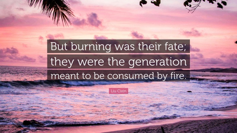 Liu Cixin Quote: “But burning was their fate; they were the generation meant to be consumed by fire.”