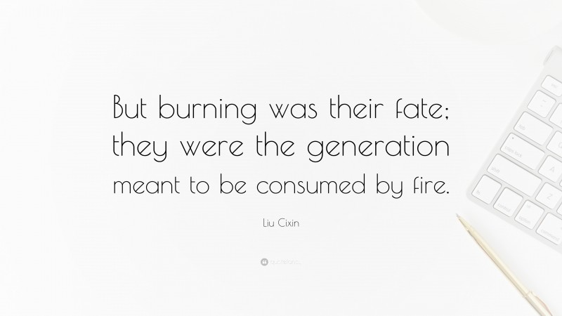 Liu Cixin Quote: “But burning was their fate; they were the generation meant to be consumed by fire.”