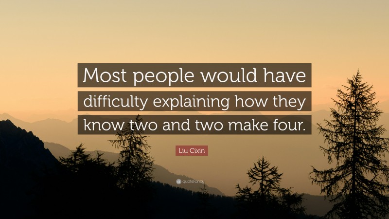 Liu Cixin Quote: “Most people would have difficulty explaining how they know two and two make four.”