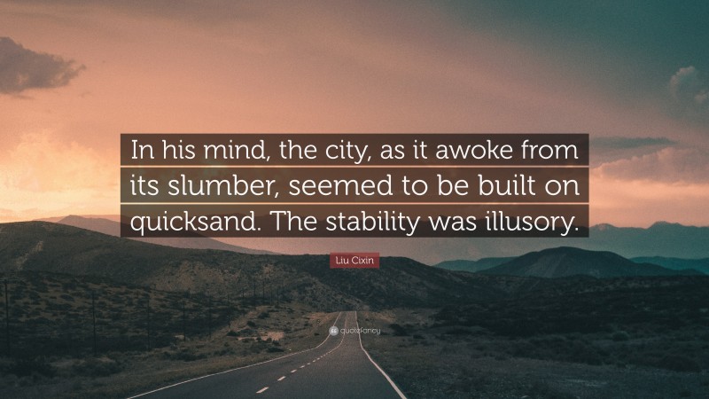 Liu Cixin Quote: “In his mind, the city, as it awoke from its slumber, seemed to be built on quicksand. The stability was illusory.”