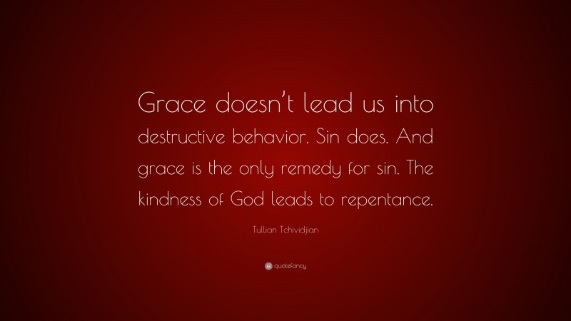 Tullian Tchividjian Quote: “Grace doesn’t lead us into destructive behavior. Sin does. And grace is the only remedy for sin. The kindness of God leads to repentance.”