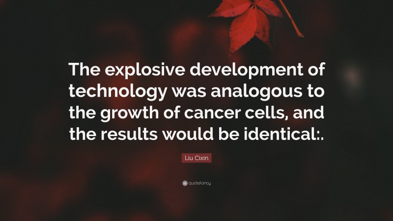 Liu Cixin Quote: “The explosive development of technology was analogous to the growth of cancer cells, and the results would be identical:.”