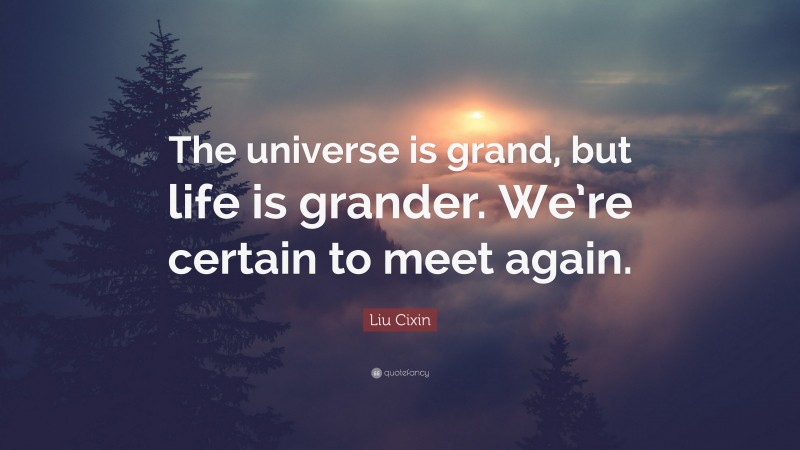 Liu Cixin Quote: “The universe is grand, but life is grander. We’re certain to meet again.”