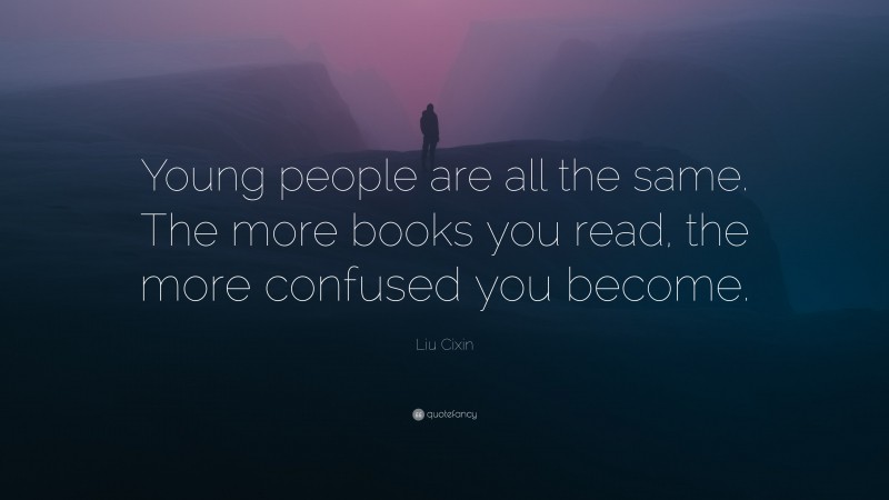 Liu Cixin Quote: “Young people are all the same. The more books you read, the more confused you become.”