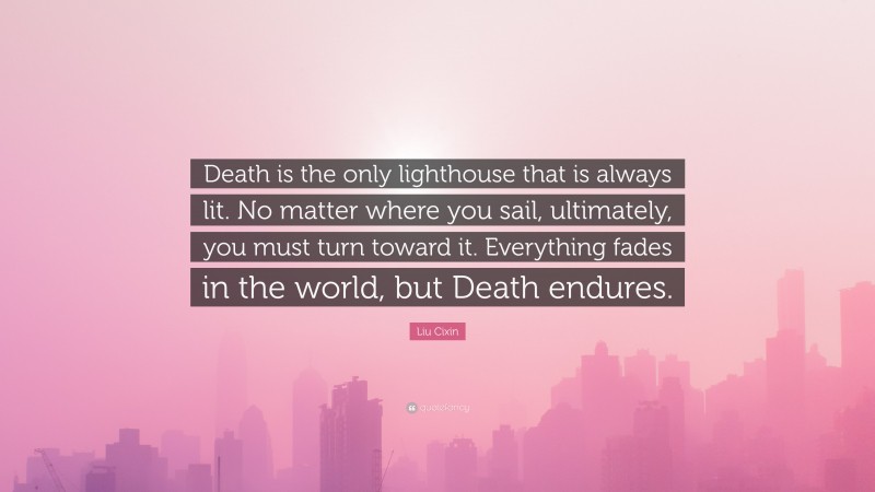 Liu Cixin Quote: “Death is the only lighthouse that is always lit. No matter where you sail, ultimately, you must turn toward it. Everything fades in the world, but Death endures.”