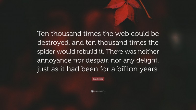 Liu Cixin Quote: “Ten thousand times the web could be destroyed, and ten thousand times the spider would rebuild it. There was neither annoyance nor despair, nor any delight, just as it had been for a billion years.”