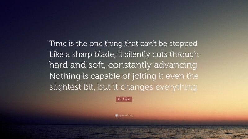 Liu Cixin Quote: “Time is the one thing that can’t be stopped. Like a sharp blade, it silently cuts through hard and soft, constantly advancing. Nothing is capable of jolting it even the slightest bit, but it changes everything.”