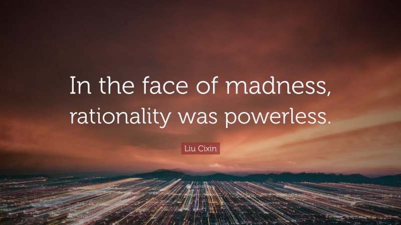 Liu Cixin Quote: “In the face of madness, rationality was powerless.”