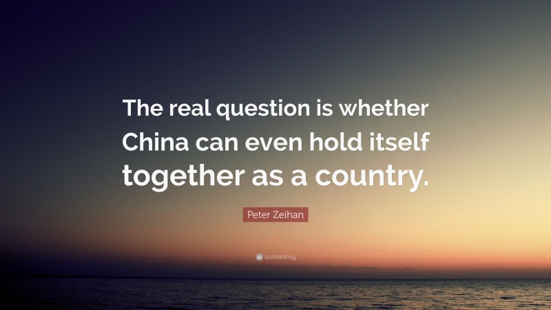 Peter Zeihan Quote: “The real question is whether China can even hold itself together as a country.”