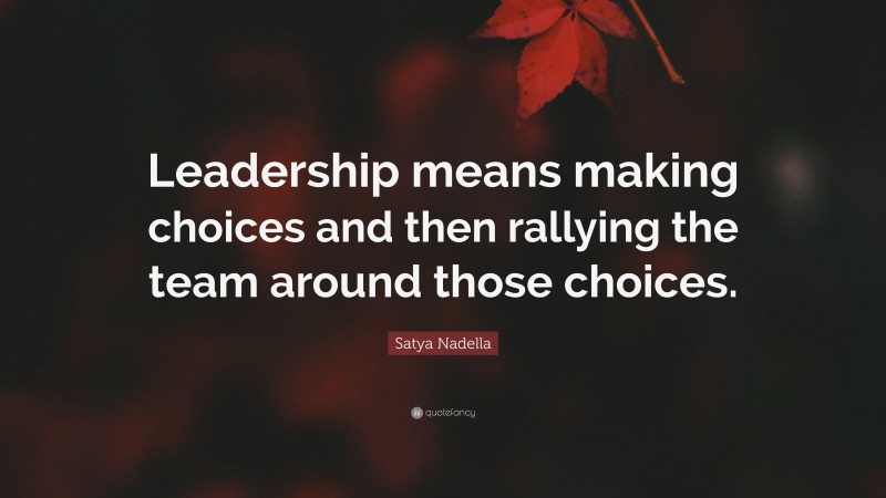 Satya Nadella Quote: “Leadership means making choices and then rallying the team around those choices.”