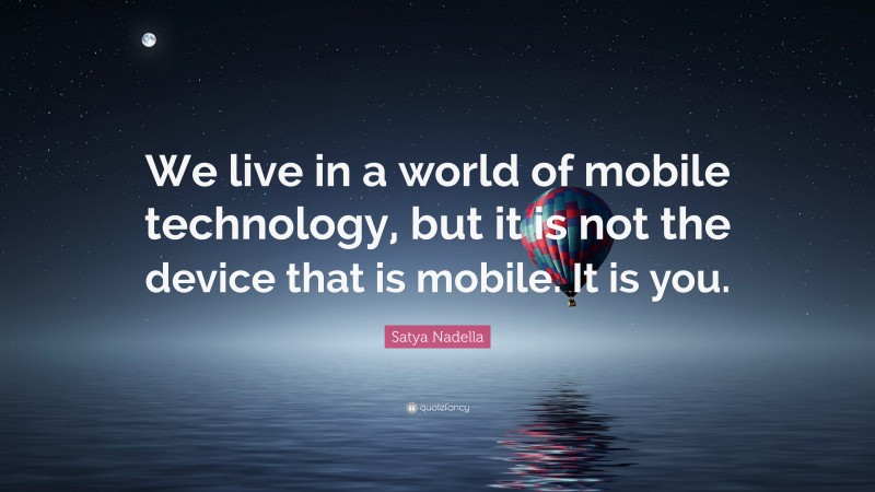 Satya Nadella Quote: “We live in a world of mobile technology, but it is not the device that is mobile. It is you.”