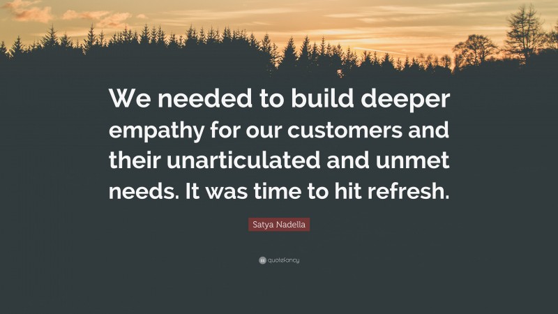 Satya Nadella Quote: “We needed to build deeper empathy for our customers and their unarticulated and unmet needs. It was time to hit refresh.”