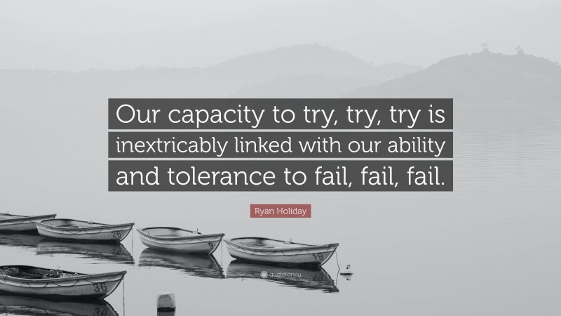 Ryan Holiday Quote: “Our capacity to try, try, try is inextricably linked with our ability and tolerance to fail, fail, fail.”