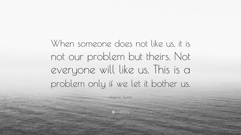 Haemin Sunim Quote: “When someone does not like us, it is not our problem but theirs. Not everyone will like us. This is a problem only if we let it bother us.”