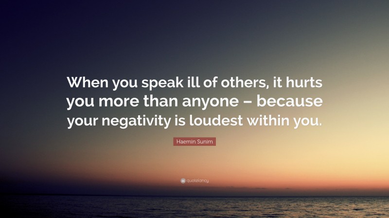 Haemin Sunim Quote: “When you speak ill of others, it hurts you more than anyone – because your negativity is loudest within you.”