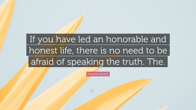 Haemin Sunim Quote: “If you have led an honorable and honest life, there is no need to be afraid of speaking the truth. The.”