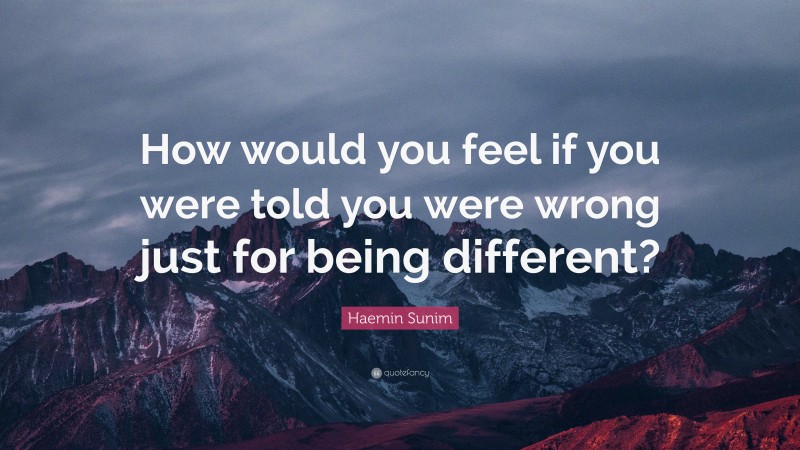 Haemin Sunim Quote: “How would you feel if you were told you were wrong just for being different?”