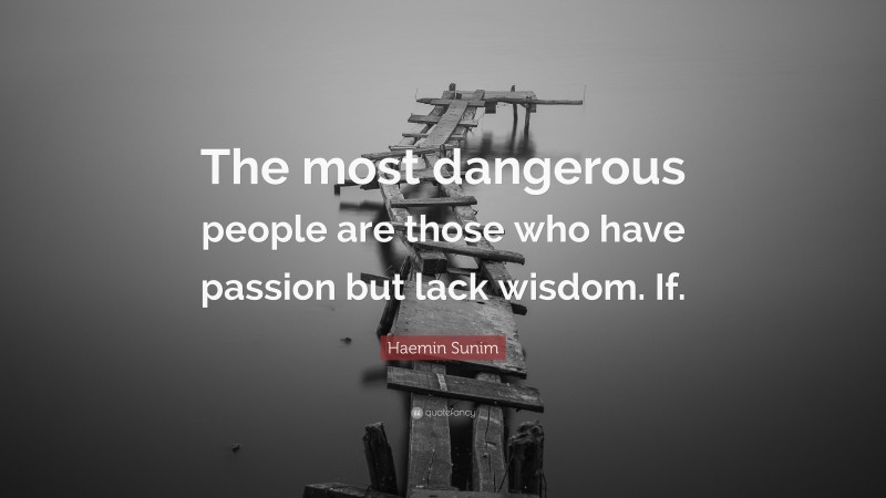 Haemin Sunim Quote: “The most dangerous people are those who have passion but lack wisdom. If.”