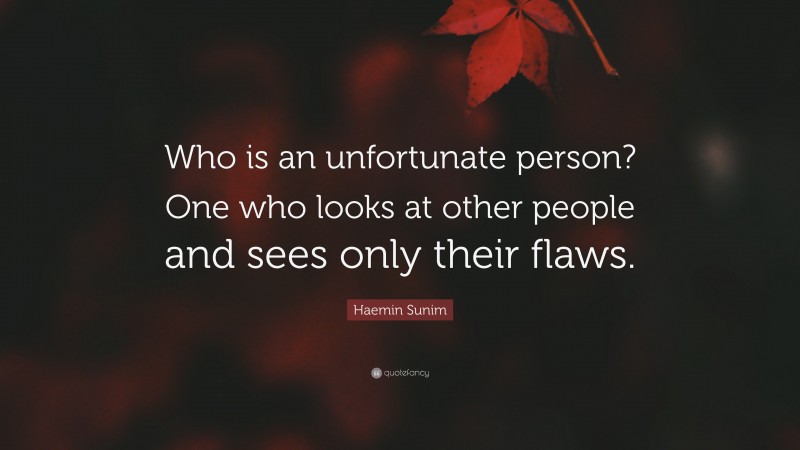 Haemin Sunim Quote: “Who is an unfortunate person? One who looks at other people and sees only their flaws.”