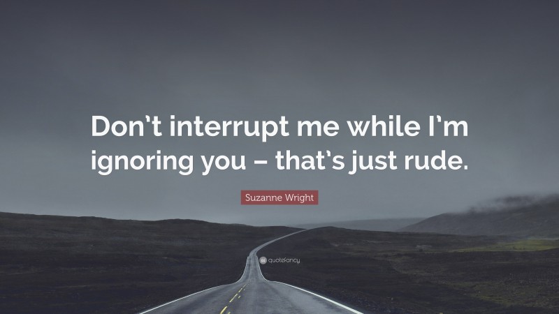 Suzanne  Wright Quotes: “Don’t interrupt me while I’m ignoring you – that’s just rude.” — Suzanne Wright