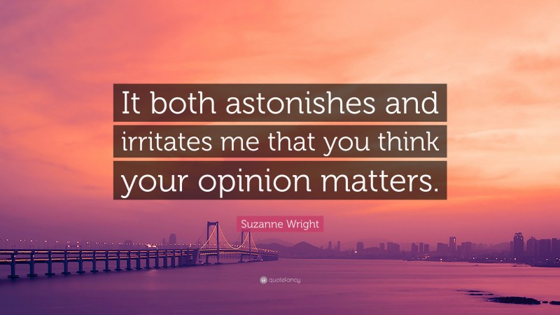 Suzanne Wright Quote: “It both astonishes and irritates me that you think your opinion matters.”