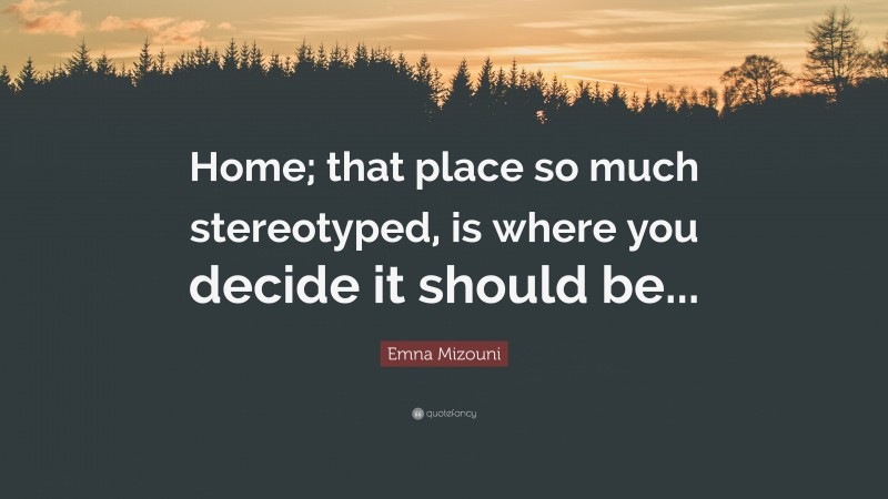 Emna Mizouni Quote: “Home; that place so much stereotyped, is where you decide it should be...”