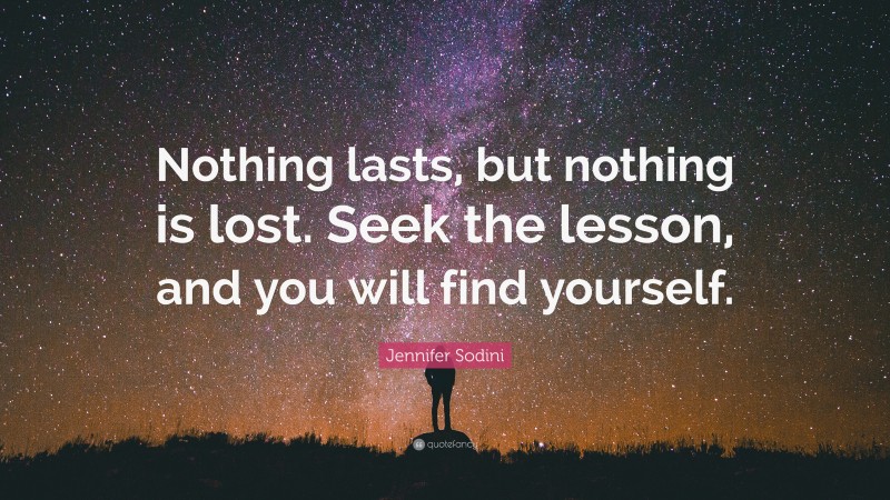 Jennifer Sodini Quote: “Nothing lasts, but nothing is lost. Seek the lesson, and you will find yourself.”